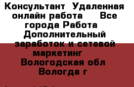 Консультант. Удаленная онлайн работа.  - Все города Работа » Дополнительный заработок и сетевой маркетинг   . Вологодская обл.,Вологда г.